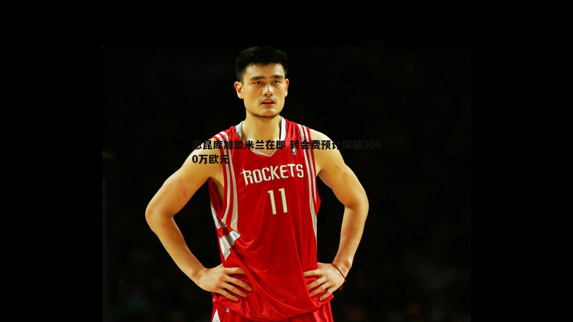 恩昆库加盟米兰在即 转会费预计突破3000万欧元