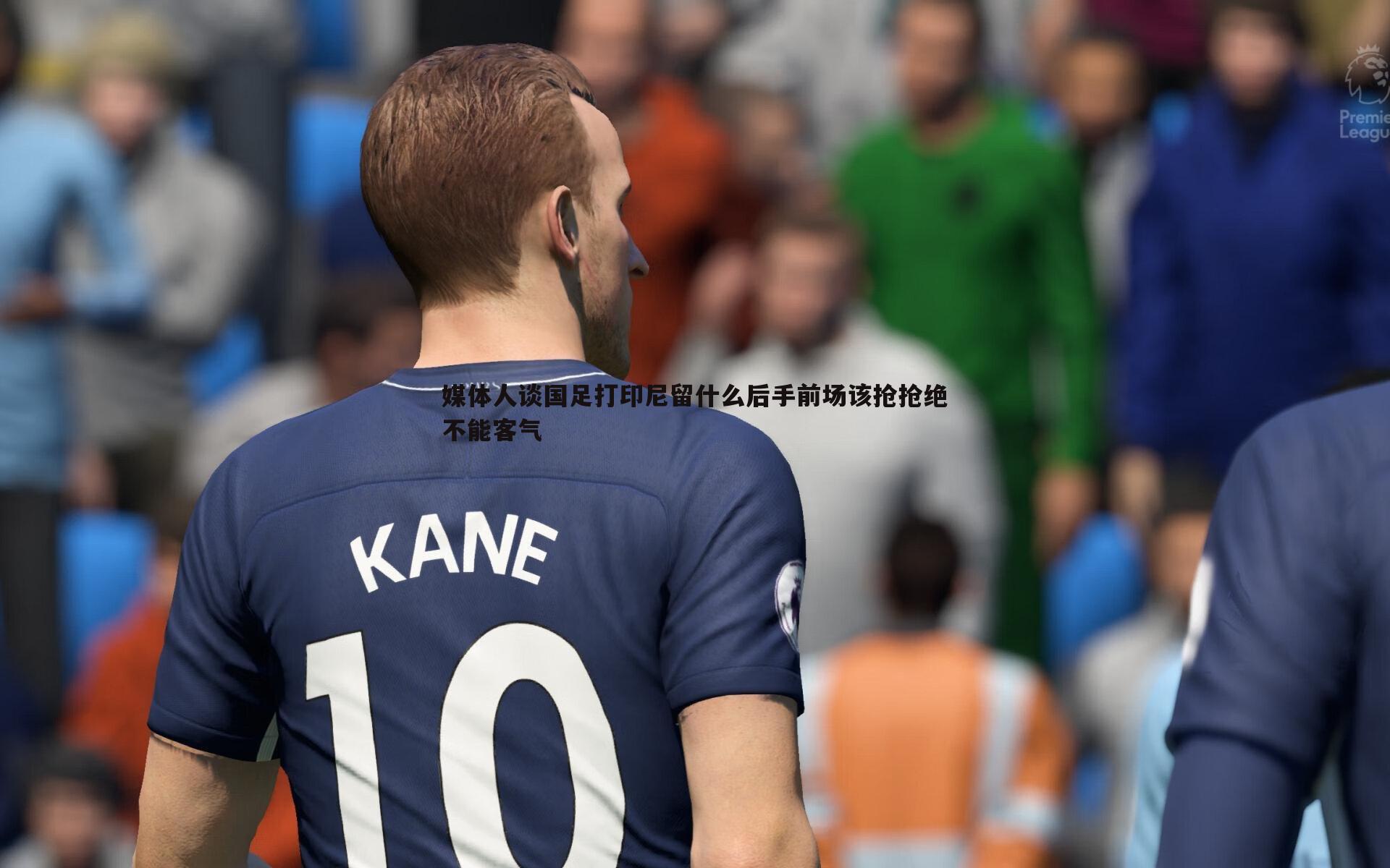 媒体人谈国足打印尼留什么后手前场该抢抢绝不能客气