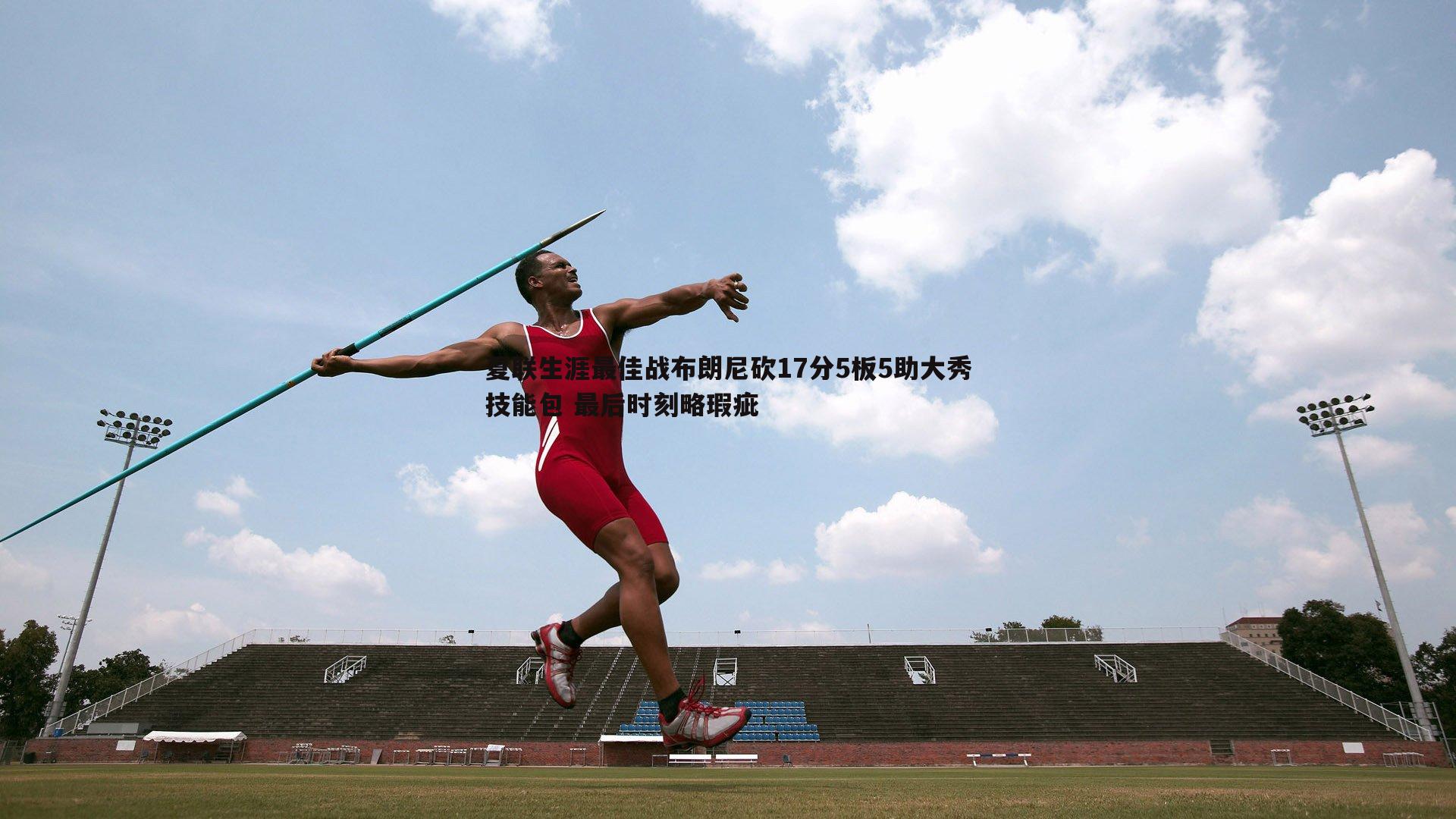 夏联生涯最佳战布朗尼砍17分5板5助大秀技能包 最后时刻略瑕疵