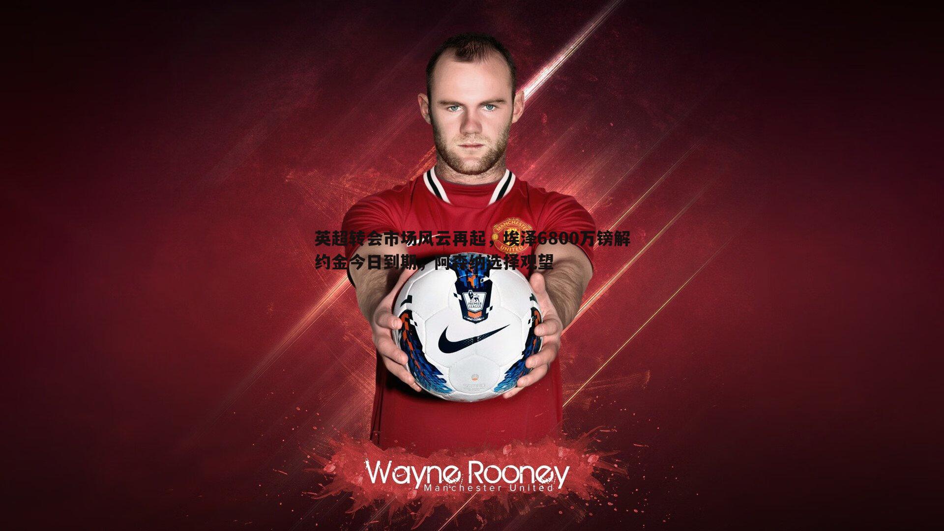 英超转会市场风云再起，埃泽6800万镑解约金今日到期，阿森纳选择观望