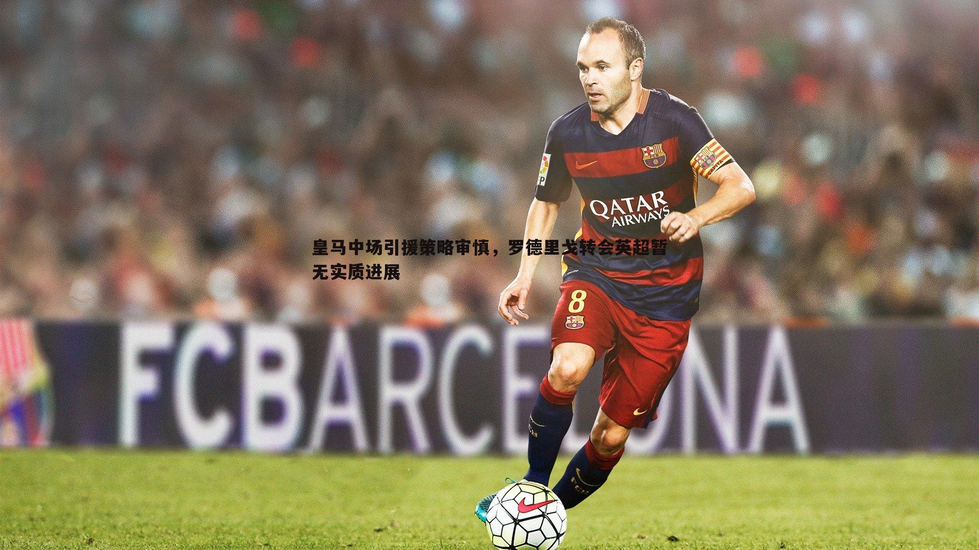 皇马中场引援策略审慎，罗德里戈转会英超暂无实质进展